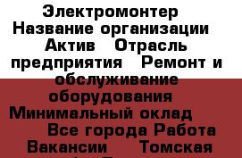 Электромонтер › Название организации ­ Актив › Отрасль предприятия ­ Ремонт и обслуживание оборудования › Минимальный оклад ­ 28 000 - Все города Работа » Вакансии   . Томская обл.,Томск г.